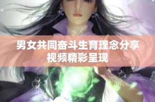男女共同奋斗生育理念分享视频精彩呈现
