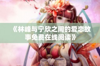 《林峰与宁欣之间的爱恋故事免费在线阅读》