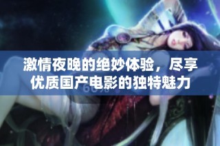 激情夜晚的绝妙体验，尽享优质国产电影的独特魅力
