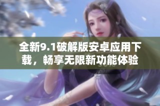 全新9.1破解版安卓应用下载，畅享无限新功能体验