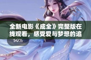 全新电影《成全》完整版在线观看，感受爱与梦想的追逐之旅