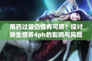 用药过量仍情有可原？探讨娇生惯养4ph的影响与风险