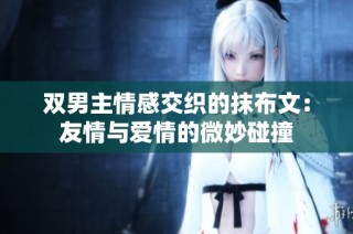 双男主情感交织的抹布文：友情与爱情的微妙碰撞