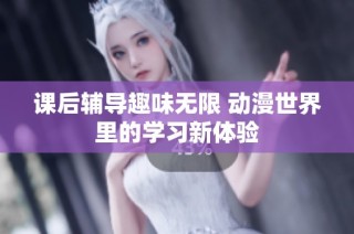 课后辅导趣味无限 动漫世界里的学习新体验