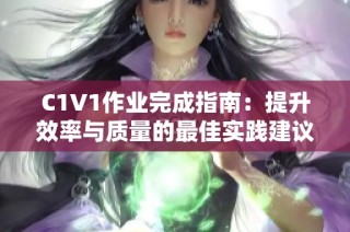 C1V1作业完成指南：提升效率与质量的最佳实践建议