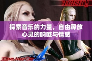 探索音乐的力量，自由释放心灵的呐喊与情感