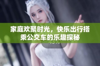 家庭欢聚时光，快乐出行搭乘公交车的乐趣探秘