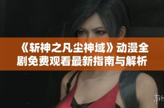 《斩神之凡尘神域》动漫全剧免费观看最新指南与解析