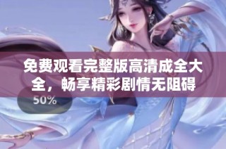 免费观看完整版高清成全大全，畅享精彩剧情无阻碍
