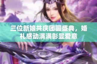 三位新娘共庆团圆盛典，婚礼感动满满彰显爱意
