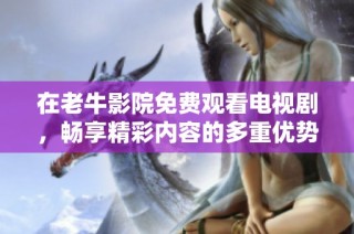 在老牛影院免费观看电视剧，畅享精彩内容的多重优势