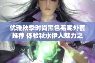 优雅秋季时尚黑色毛呢外套推荐 体验秋水伊人魅力之选