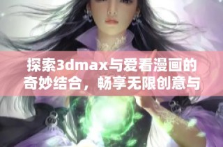 探索3dmax与爱看漫画的奇妙结合，畅享无限创意与乐趣