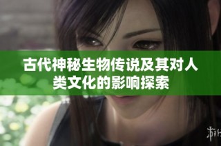 古代神秘生物传说及其对人类文化的影响探索