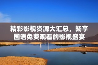 精彩影视资源大汇总，畅享国语免费观看的影视盛宴