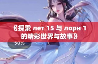 《探索 лет 15 与 лорн 1 的精彩世界与故事》