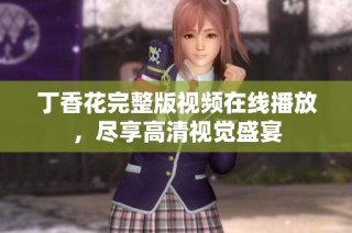 丁香花完整版视频在线播放，尽享高清视觉盛宴