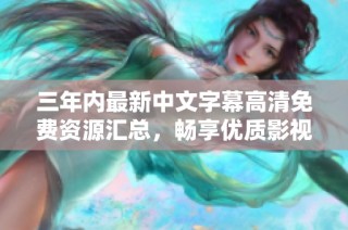 三年内最新中文字幕高清免费资源汇总，畅享优质影视观看体验