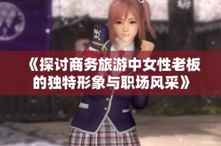 《探讨商务旅游中女性老板的独特形象与职场风采》