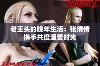 老王头的晚年生活：张倩倩携手共度温馨时光