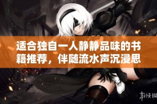 适合独自一人静静品味的书籍推荐，伴随流水声沉浸思绪