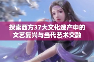 探索西方37大文化遗产中的文艺复兴与当代艺术交融