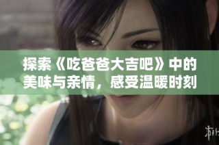 探索《吃爸爸大吉吧》中的美味与亲情，感受温暖时刻