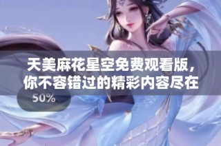 天美麻花星空免费观看版，你不容错过的精彩内容尽在其中