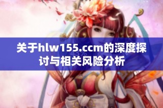 关于hlw155.ccm的深度探讨与相关风险分析