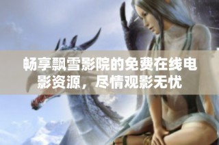 畅享飘雪影院的免费在线电影资源，尽情观影无忧