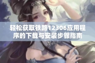 轻松获取铁路12306应用程序的下载与安装步骤指南