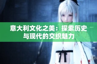 意大利文化之美：探索历史与现代的交织魅力