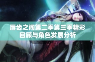唇齿之间第二季第三季精彩回顾与角色发展分析
