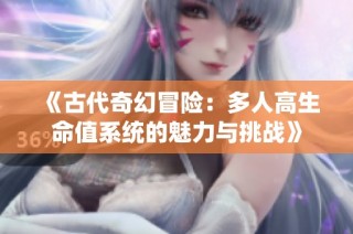 《古代奇幻冒险：多人高生命值系统的魅力与挑战》