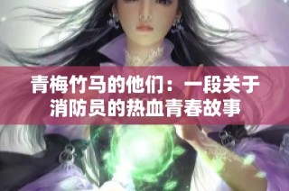 青梅竹马的他们：一段关于消防员的热血青春故事