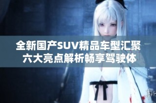 全新国产SUV精品车型汇聚 六大亮点解析畅享驾驶体验