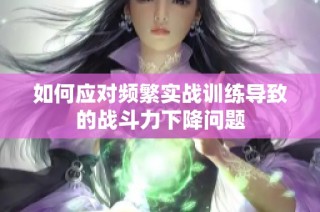 如何应对频繁实战训练导致的战斗力下降问题