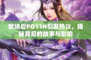 散场后PO11H引发热议，揭秘背后的故事与影响