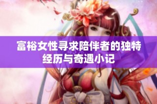 富裕女性寻求陪伴者的独特经历与奇遇小记