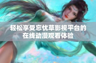 轻松享受忘忧草影视平台的在线动漫观看体验