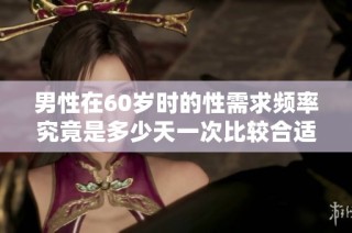 男性在60岁时的性需求频率究竟是多少天一次比较合适