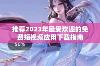 推荐2023年最受欢迎的免费短视频应用下载指南