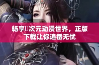 畅享囧次元动漫世界，正版下载让你追番无忧