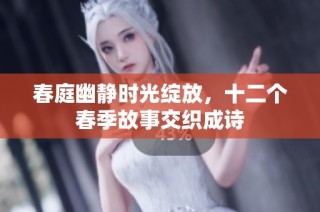 春庭幽静时光绽放，十二个春季故事交织成诗