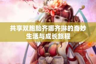 共享双胞胎齐娜齐琳的奇妙生活与成长旅程