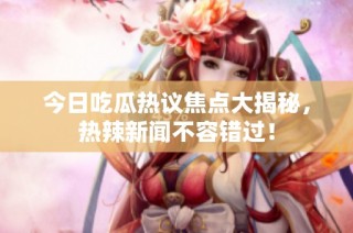今日吃瓜热议焦点大揭秘，热辣新闻不容错过！