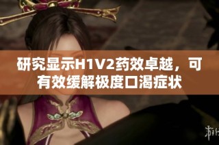 研究显示H1V2药效卓越，可有效缓解极度口渴症状