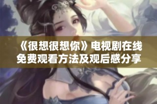 《很想很想你》电视剧在线免费观看方法及观后感分享
