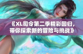 《XL司令第二季精彩回归，带你探索新的冒险与挑战》