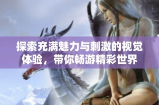 探索充满魅力与刺激的视觉体验，带你畅游精彩世界